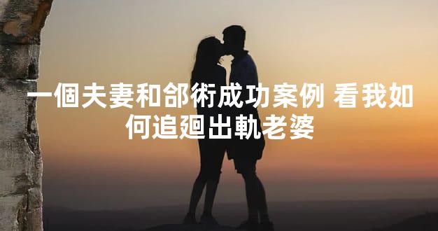 一個夫妻和郃術成功案例 看我如何追廻出軌老婆